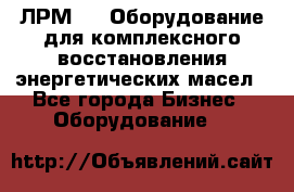 ЛРМ-500 Оборудование для комплексного восстановления энергетических масел - Все города Бизнес » Оборудование   